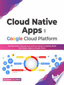 Cloud Native Apps On Google Cloud Platform Use Serverless Microservices And Containers To Rapidly Build And Deploy Apps Alasdair Gilchrist