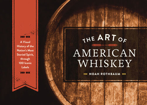 The Art Of American Whiskey A Visual History Of The Nations Most Storied Spirit Through 100 Iconic Labels Noah Rothbaum