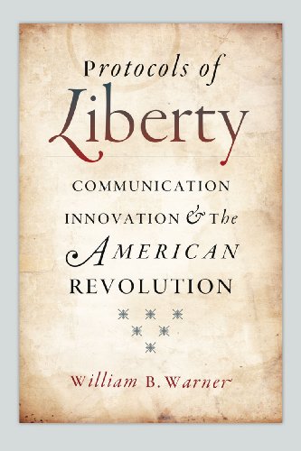 Protocols Of Liberty Communication Innovation And The American Revolution William B Warner