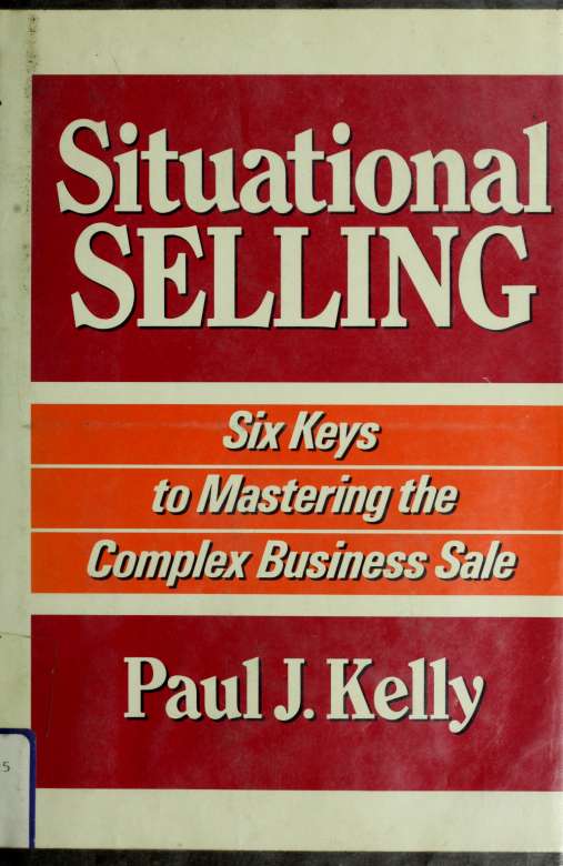 Situational Selling Six Keys To Mastering The Complex Business Sale Paul J Kelly