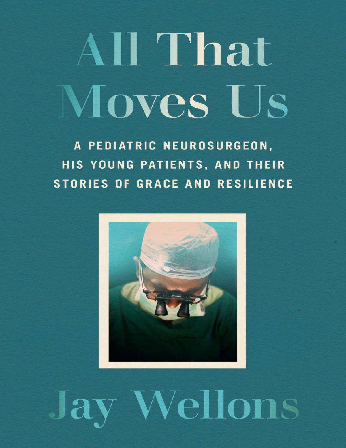 All That Moves Us A Pediatric Neurosurgeon His Young Patients And Their Stories Of Grace And Resilience Jay Wellons