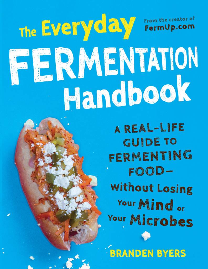 The Everyday Fermentation Handbook A Reallife Guide To Fermenting Foodwithout Losing Your Mind Or Your Microbes Branden Byers