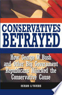 Conservatives Betrayed How George W Bush And Other Big Government Republicans Hijacked The Conservative Cause Richard A Viguerie