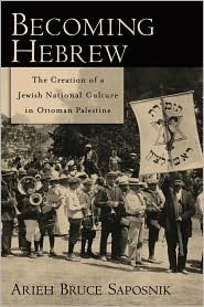 Becoming Hebrew The Creation Of A Jewish National Culture In Ottoman Palestine Arieh Bruce Saposnik