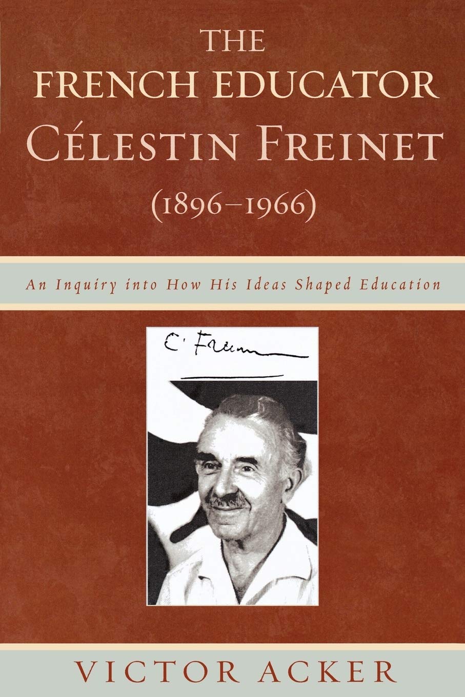 The French Educator Clestin Freinet 18961966 An Inquiry Into His Ideas Shaped Education Victor Acker