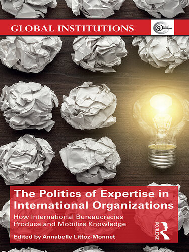The Politics Of Expertise In International Organizations How International Bureaucracies Produce And Mobilize Knowledge Annabelle Littozmonnet