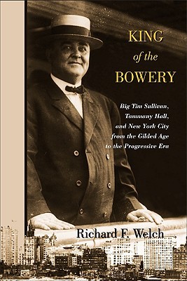 King Of The Bowery Big Tim Sullivan Tammany Hall And New York City From The Gilded Age To The Progressive Era Richard F Welch