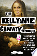 The Kellyanne Conway Technique Perfecting The Ancient Art Of Delivering Halftruths Fake News And Obfuscatiowith A Smile Jarret Berenstein