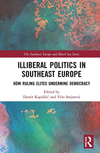 Illiberal Politics In Southeast Europe How Ruling Elites Undermine Democracy Damir Kapidi