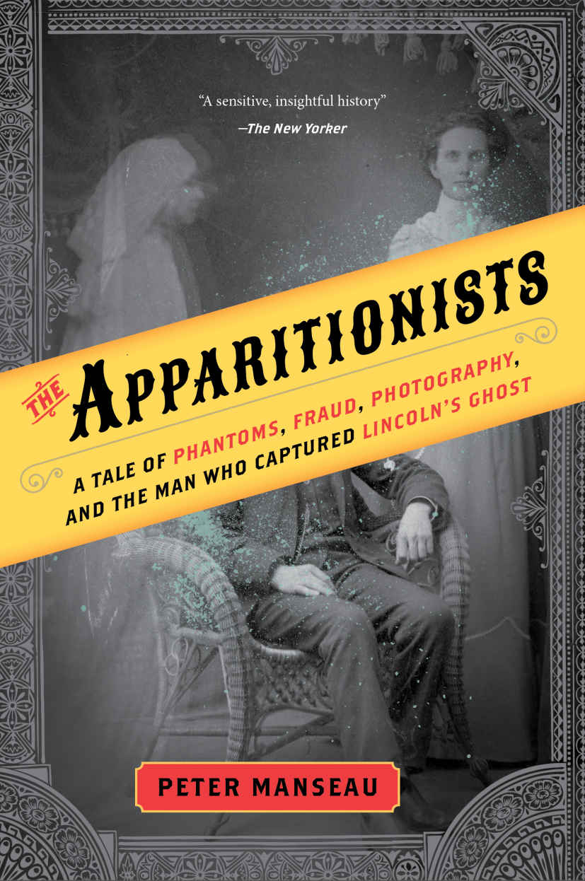 The Apparitionists A Tale Of Phantoms Fraud Photography And The Man Who Captured Lincolns Ghost Peter Manseau