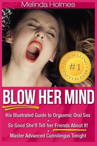 Blow Her Mind His Illustrated Guide To Orgasmic Oral Sex So Good Shell Tell Her Friends About It Master Advanced Cunnilingus Tonight Melinda Holmes