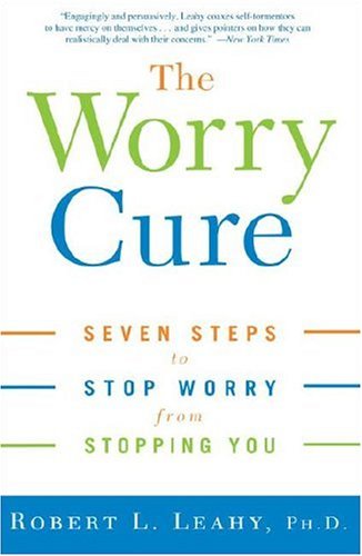 The Worry Cure Seven Steps To Stop Worry From Stopping You 1st Edition Robert L Leahy
