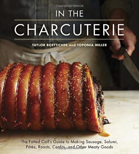 In The Charcuterie The Fatted Calfs Guide To Making Sausage Salumi Pates Roasts Confits And Other Meaty Goods Taylor Boetticher