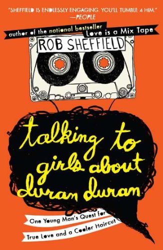 Talking To Girls About Duran Duran One Young Mans Quest For True Love And A Cooler Haircut Reprint Rob Sheffield