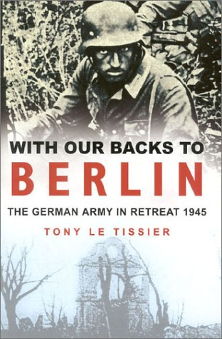 With Our Backs To Berlin The German Army In Retreat 1945 1st Edition Tony Le Tissier