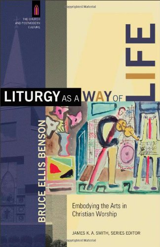 Liturgy As A Way Of Life Embodying The Arts In Christian Worship Bruce Ellis Benson
