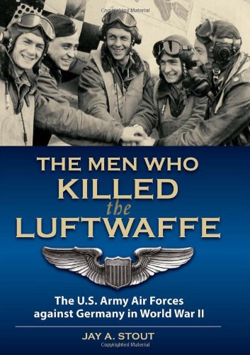 Men Who Killed The Luftwaffe The Us Army Air Forces Against Germany In World War Ii Ltcol Ret Jay A Stout