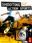 Shooting Action Sports The Ultimate Guide To Extreme Filmmaking Todd Grossman Auth
