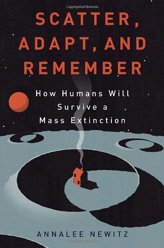 Scatter Adapt And Remember How Humans Will Survive A Mass Extinction Annalee Newitz