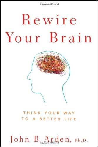 Rewire Your Brain Think Your Way To A Better Life 1st Edition John B Arden
