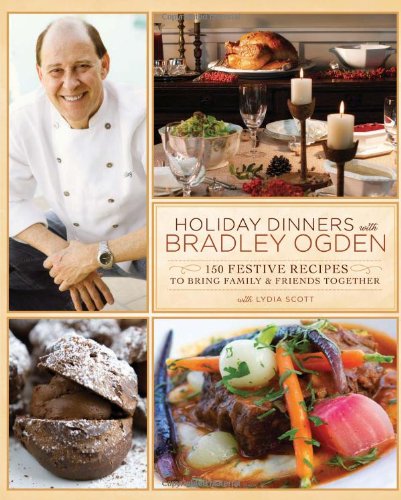 Holiday Dinners With Bradley Ogden 150 Festive Recipes For Bringing Family And Friends Together Bradley Ogden