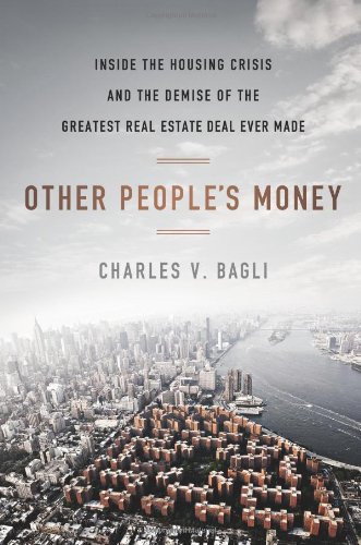 Other Peoples Money Inside The Housing Crisis And The Demise Of The Greatest Real Estate Deal Ever Made Charles V Bagli
