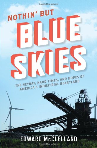 Nothin But Blue Skies The Heyday Hard Times And Hopes Of Americas Industrial Heartland First Edition Edward Mcclelland