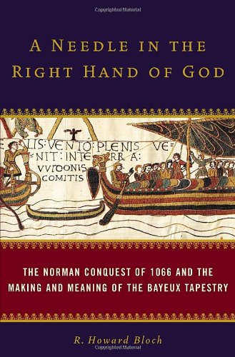 A Needle In The Right Hand Of God The Norman Conquest Of 1066 And The Making And Meaning Of The Bayeux Tapestry First R Howard Bloch