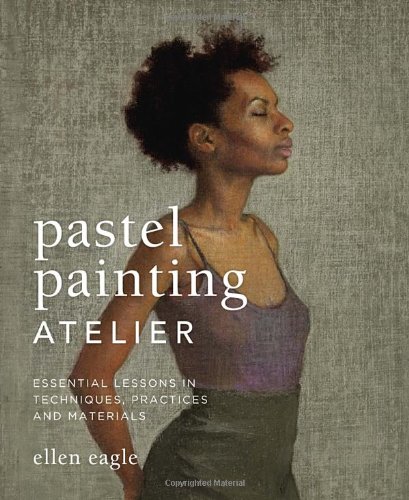 Pastel Painting Atelier Essential Lessons In Techniques Practices And Materials Ellen Eagle