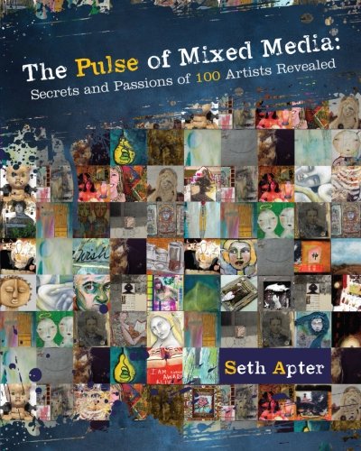 The Pulse Of Mixed Media Secrets And Passions Of 100 Artists Revealed Seth Apter