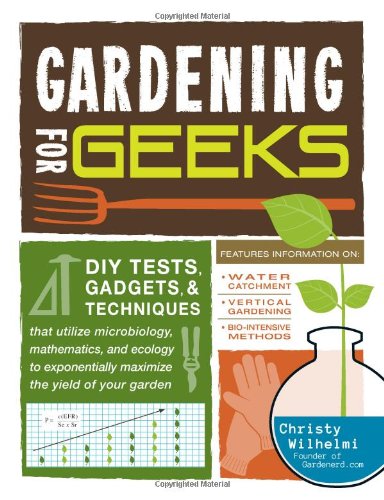 Gardening For Geeks Diy Tests Gadgets And Techniques That Utilize Microbiology Mathematics And Ecology To Exponentially Maximize The Yield Of Your Garden First Edition Christy Wilhelmi