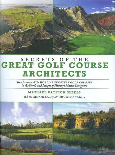 Secrets Of The Great Golf Course Architects A Treasury Of The Worlds Greatest Golf Courses By Historys Master Designers First Edition The American Society Of Golf Course Architects