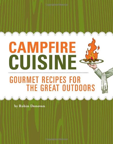 Campfire Cuisine Gourmet Recipes For The Great Outdoors Robin Donovan