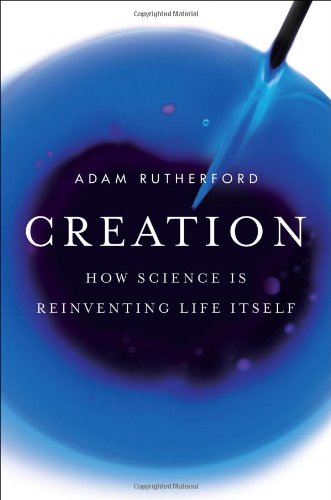 Creation How Science Is Reinventing Life Itself Adam Rutherford