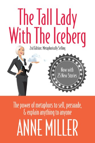 The Tall Lady With The Iceberg The Power Of Metaphor To Sell Persuade Explain Anything To Anyone 2nd Edition Anne Miller