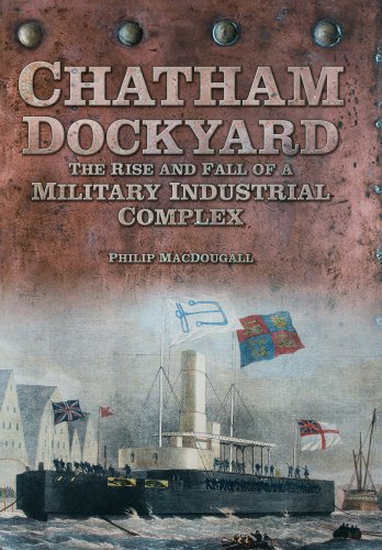 Chatham Dockyard The Rise And Fall Of A Military Industrial Complex Philip Macdougall