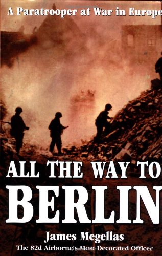 All The Way To Berlin A Paratrooper At War In Europe James Megellas