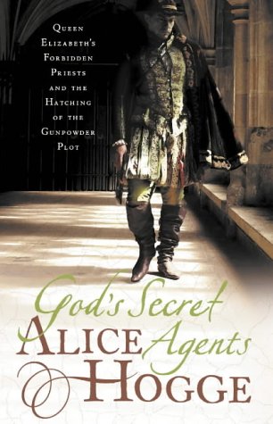 Gods Secret Agents Queen Elizabeths Forbidden Priests And The Hatching Of The Gunpowder Plot Alice Hogge
