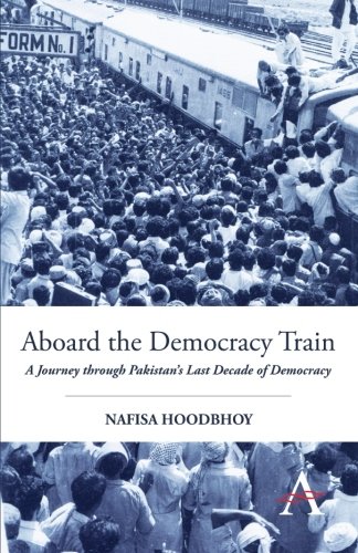 Aboard The Democracy Train A Journey Through Pakistans Last Decade Of Democracy Nafisa Hoodbhoy