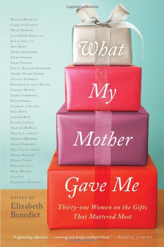 What My Mother Gave Me Thirtyone Women On The Gifts That Mattered Most Elizabeth Benedict