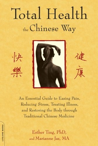 Total Health The Chinese Way An Essential Guide To Easing Pain Reducing Stress Treating Illness And Restoring The Body Through Traditional Chinese Medicine Esther Ting