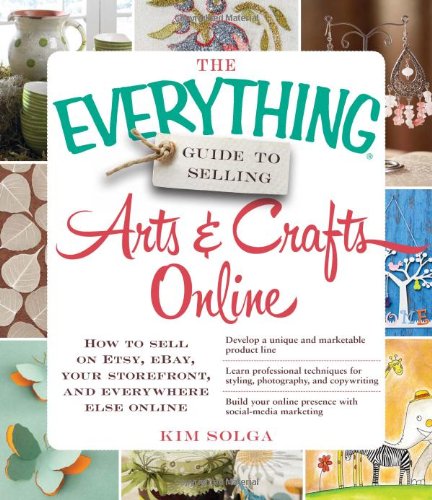 The Everything Guide To Selling Arts Crafts Online How To Sell On Etsy Ebay Your Storefront And Everywhere Else Online Kim Solga