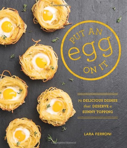 Put An Egg On It 70 Delicious Dishes That Deserve A Sunny Topping Lara Ferroni