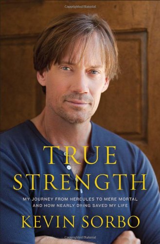 True Strength My Journey From Hercules To Mere Mortaland How Nearly Dying Saved My Life Kevin Sorbo