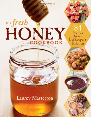 The Fresh Honey Cookbook 84 Recipes From A Beekeepers Kitchen Laurey Masterton