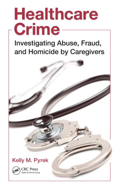 Healthcare Crime Investigating Abuse Fraud And Homicide By Caregivers Kelly M Pyrek
