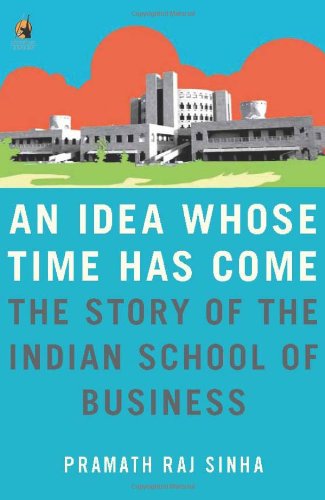 An Idea Whose Time Has Come The Story Of The Indian School Of Business Pramath Raj Sinha