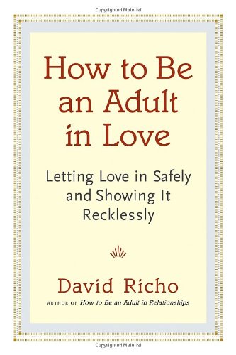 How To Be An Adult In Love Letting Love In Safely And Showing It Recklessly David Richo