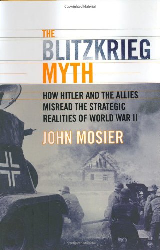 The Blitzkrieg Myth How Hitler And The Allies Misread The Strategic Realities Of World War Ii First Edition John Mosier