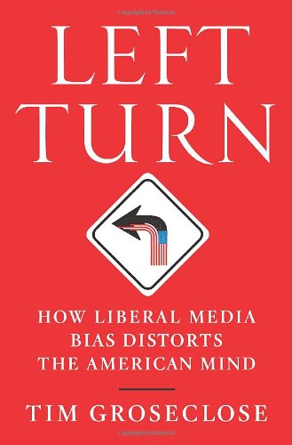 Left Turn How Liberal Media Bias Distorts The American Mind Tim Groseclose